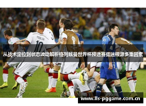 从战术定位到状态波动解析格列兹曼世界杯预选赛低迷根源多重因素